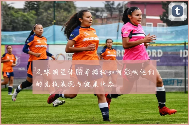 足球明星体脂率揭秘如何影响他们的竞技表现与健康状态