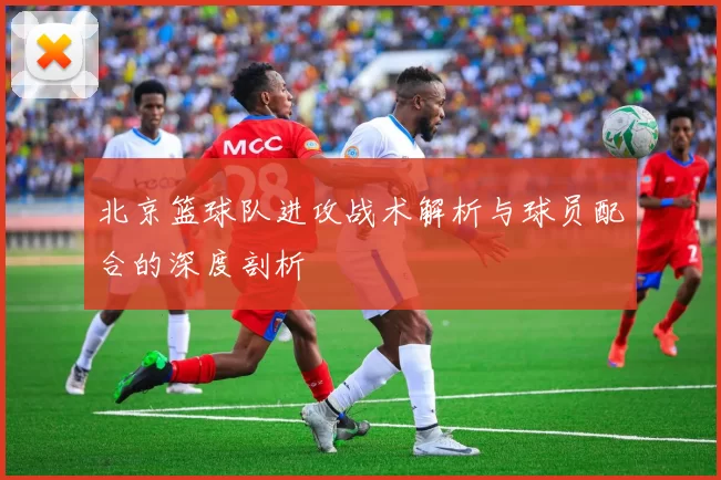北京篮球队进攻战术解析与球员配合的深度剖析