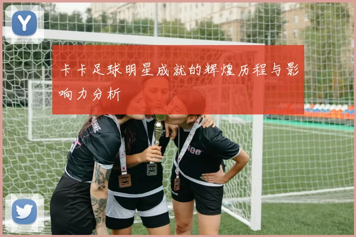 卡卡足球明星成就的辉煌历程与影响力分析