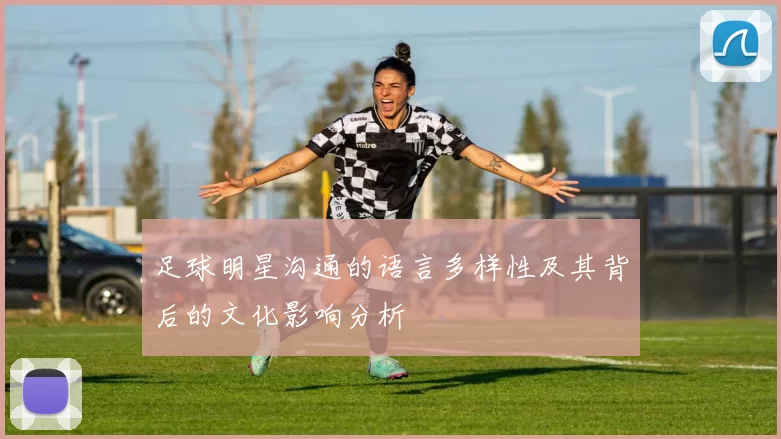 足球明星沟通的语言多样性及其背后的文化影响分析
