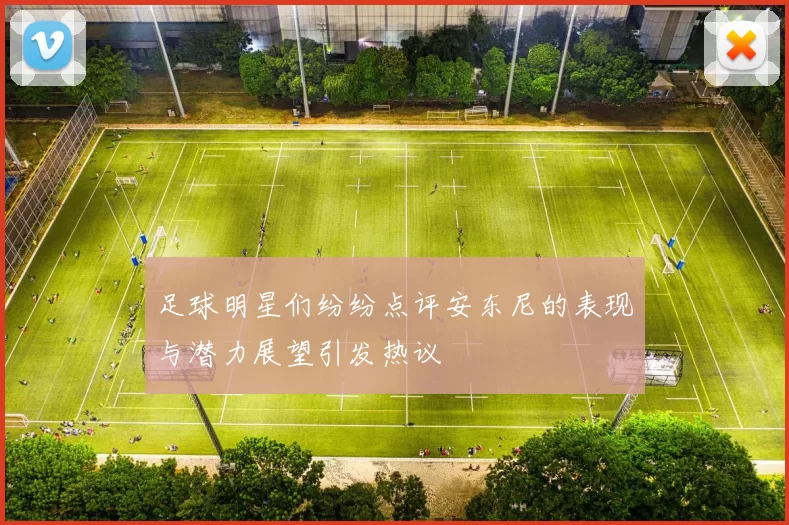 足球明星们纷纷点评安东尼的表现与潜力展望引发热议