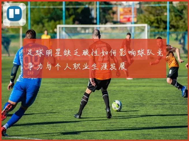 足球明星缺乏狼性如何影响球队竞争力与个人职业生涯发展