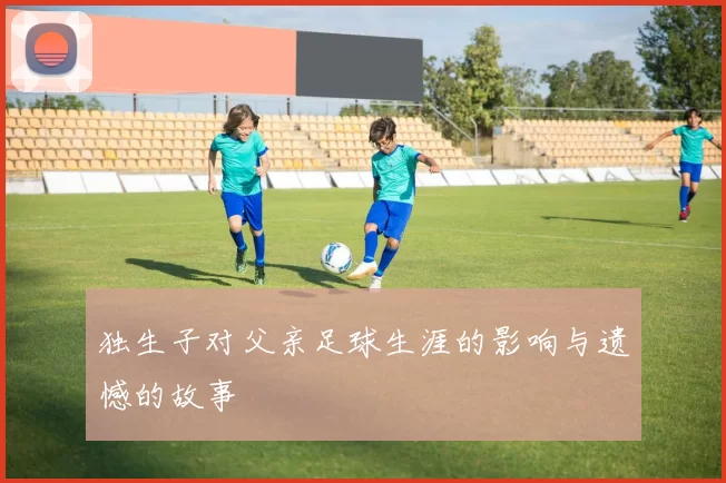 独生子对父亲足球生涯的影响与遗憾的故事