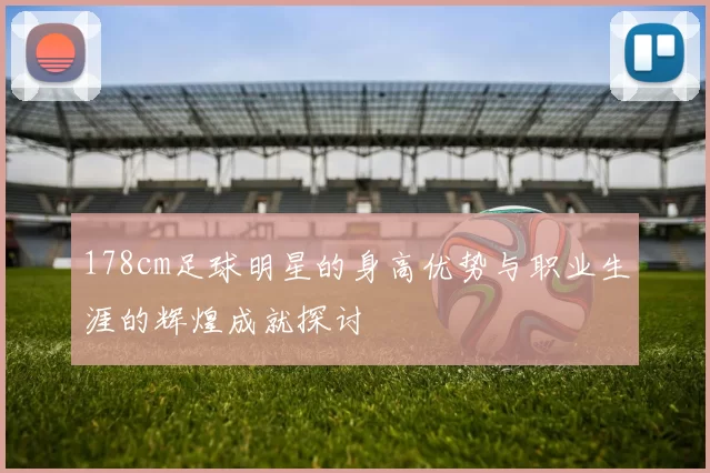 178cm足球明星的身高优势与职业生涯的辉煌成就探讨