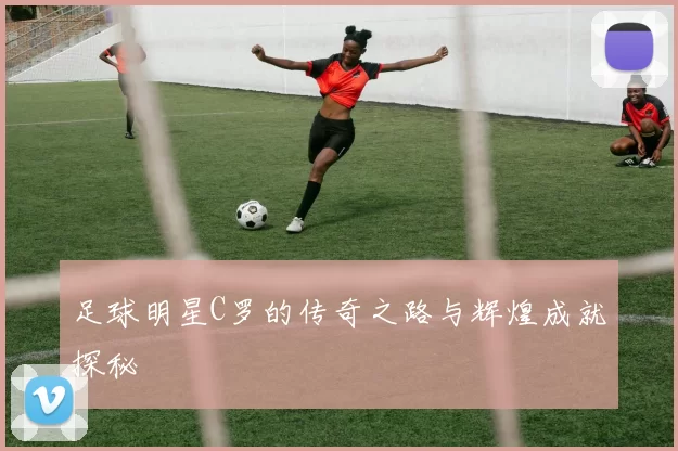 足球明星C罗的传奇之路与辉煌成就探秘