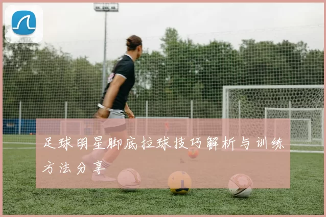足球明星脚底拉球技巧解析与训练方法分享