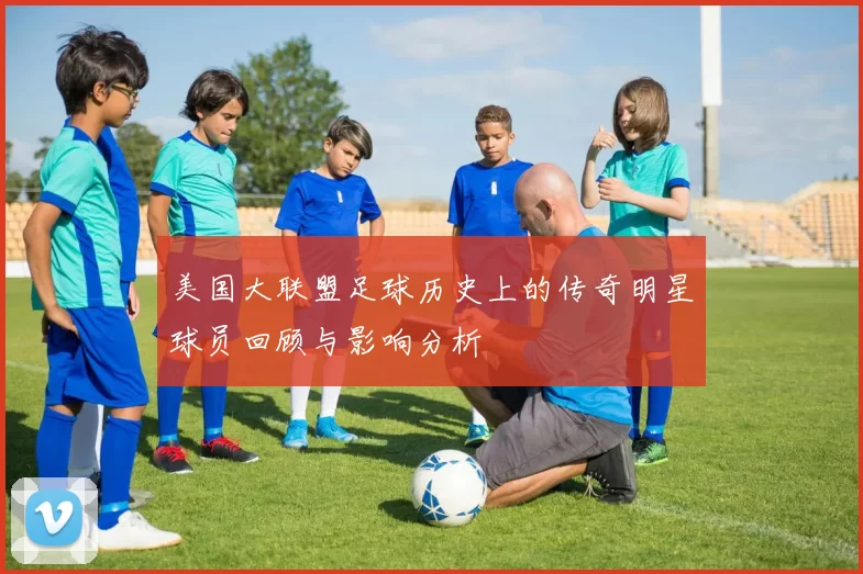 美国大联盟足球历史上的传奇明星球员回顾与影响分析