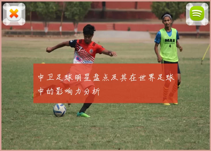 中卫足球明星盘点及其在世界足球中的影响力分析