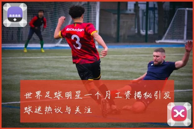 世界足球明星一个月工资揭秘引发球迷热议与关注