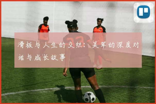 滑板与人生的交织：吴军的深度对话与成长故事