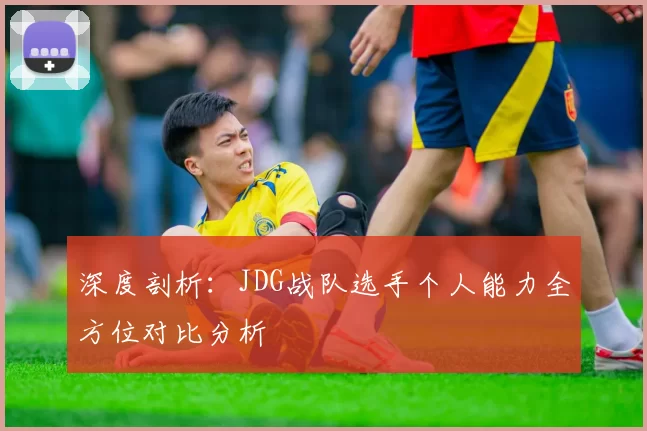 深度剖析：JDG战队选手个人能力全方位对比分析