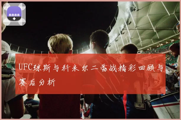 UFC琼斯与科米尔二番战精彩回顾与赛后分析
