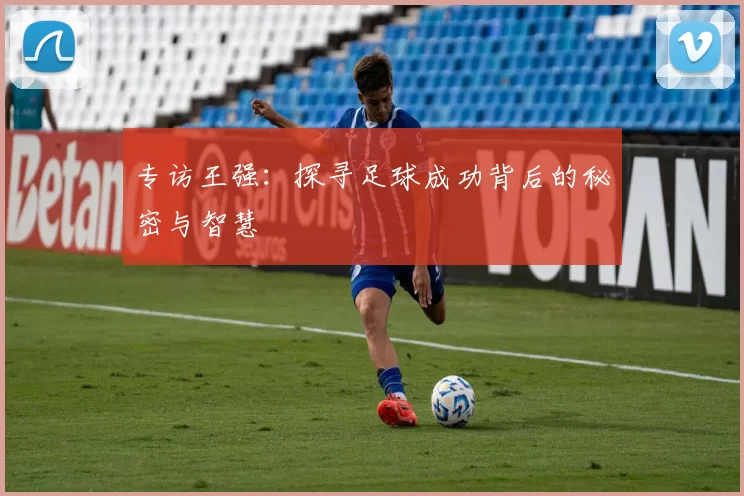 专访王强：探寻足球成功背后的秘密与智慧