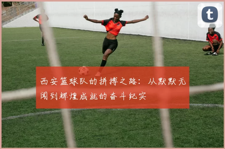 西安篮球队的拼搏之路：从默默无闻到辉煌成就的奋斗纪实
