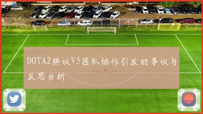 DOTA2热议V5团队协作引发的争议与反思分析