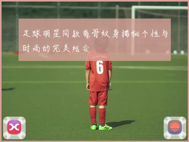 足球明星同款脊骨纹身揭秘个性与时尚的完美结合