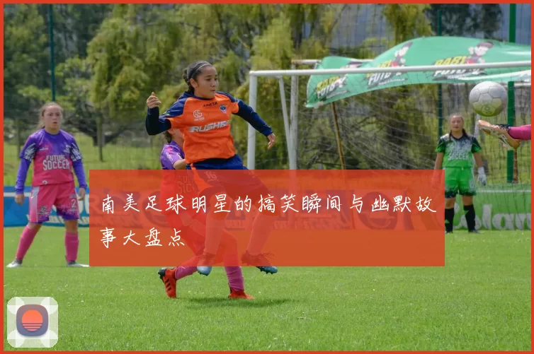 南美足球明星的搞笑瞬间与幽默故事大盘点
