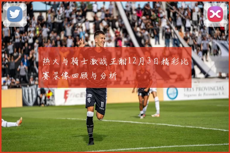 热火与骑士激战正酣12月3日精彩比赛录像回顾与分析