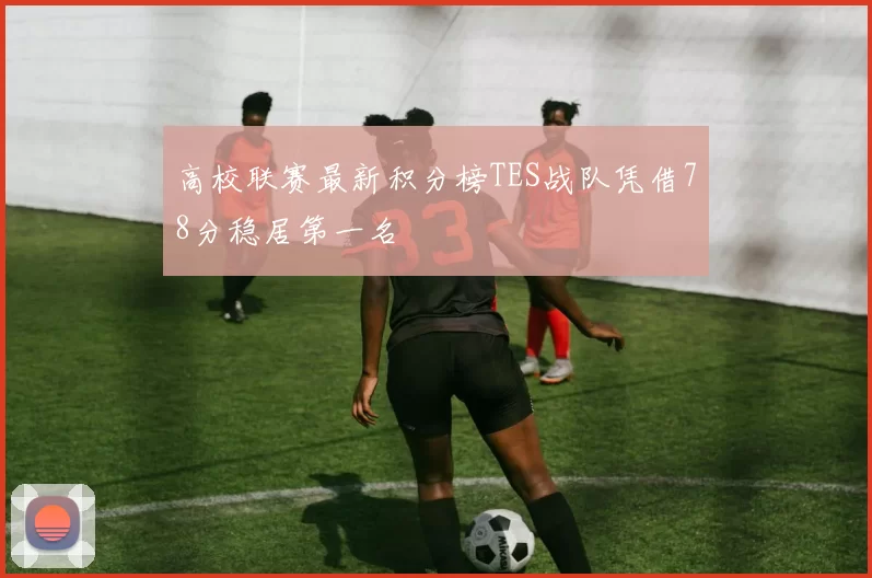 高校联赛最新积分榜TES战队凭借78分稳居第一名