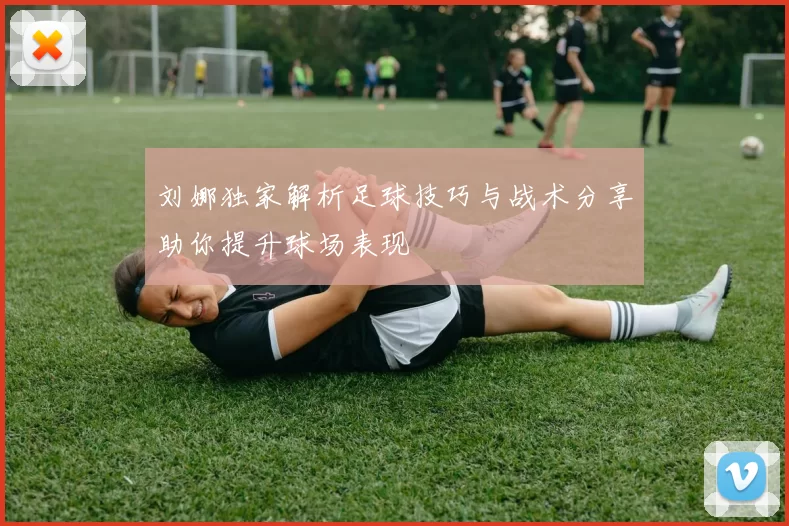 刘娜独家解析足球技巧与战术分享助你提升球场表现
