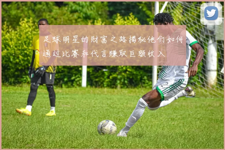 足球明星的财富之路揭秘他们如何通过比赛和代言赚取巨额收入