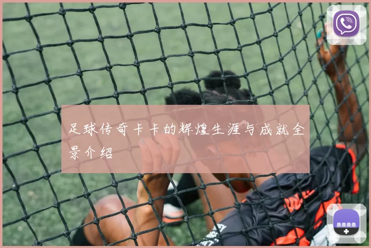 足球传奇卡卡的辉煌生涯与成就全景介绍