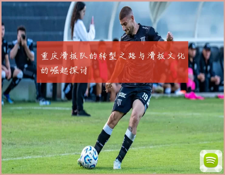 重庆滑板队的转型之路与滑板文化的崛起探讨