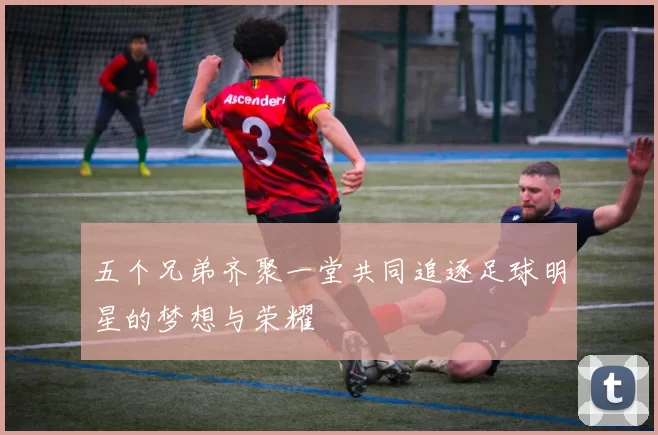 五个兄弟齐聚一堂共同追逐足球明星的梦想与荣耀
