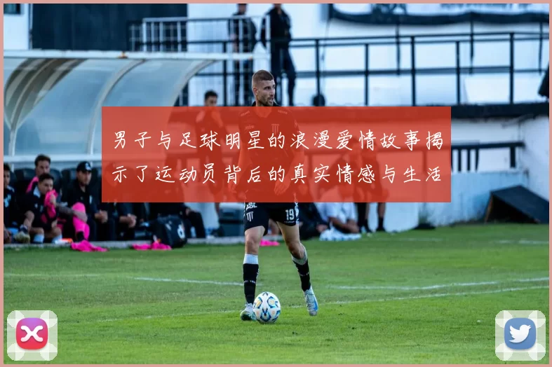 男子与足球明星的浪漫爱情故事揭示了运动员背后的真实情感与生活挑战