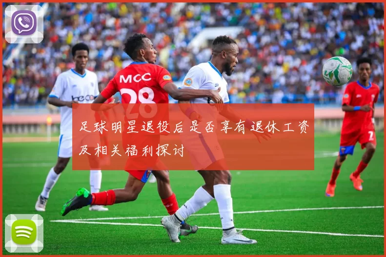 足球明星退役后是否享有退休工资及相关福利探讨
