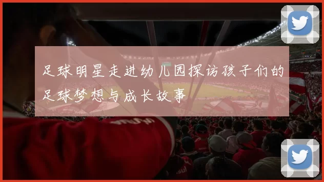 足球明星走进幼儿园探访孩子们的足球梦想与成长故事