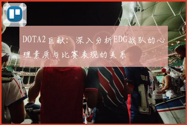 DOTA2巨献：深入分析EDG战队的心理素质与比赛表现的关系