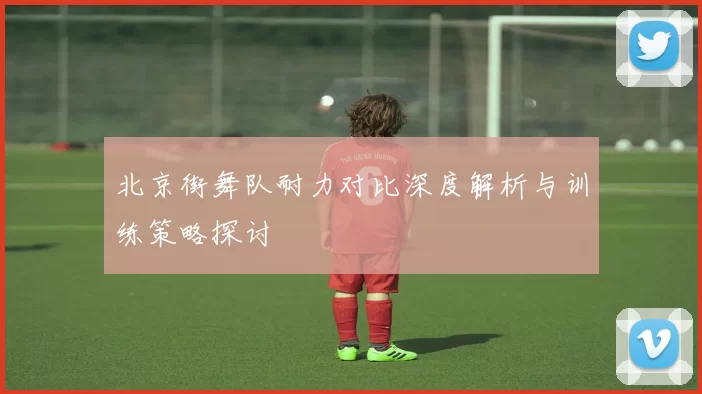 北京街舞队耐力对比深度解析与训练策略探讨