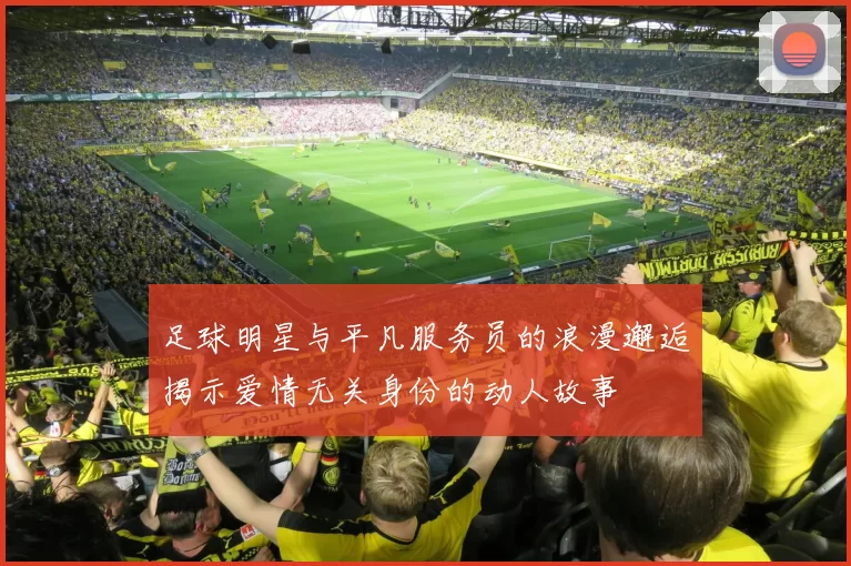 足球明星与平凡服务员的浪漫邂逅揭示爱情无关身份的动人故事