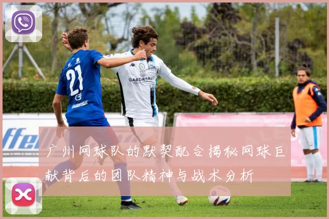 广州网球队的默契配合揭秘网球巨献背后的团队精神与战术分析