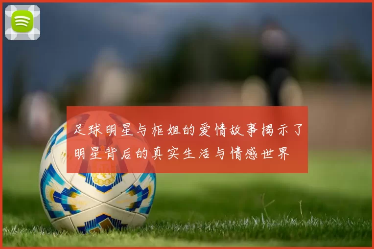 足球明星与柜姐的爱情故事揭示了明星背后的真实生活与情感世界