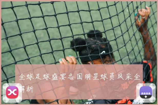 全球足球盛宴各国明星球员风采全解析