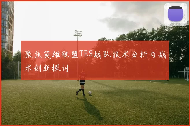 聚焦英雄联盟TES战队技术分析与战术创新探讨