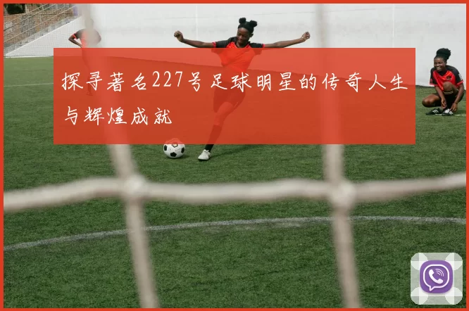 探寻著名227号足球明星的传奇人生与辉煌成就