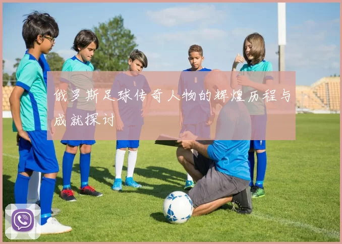 俄罗斯足球传奇人物的辉煌历程与成就探讨