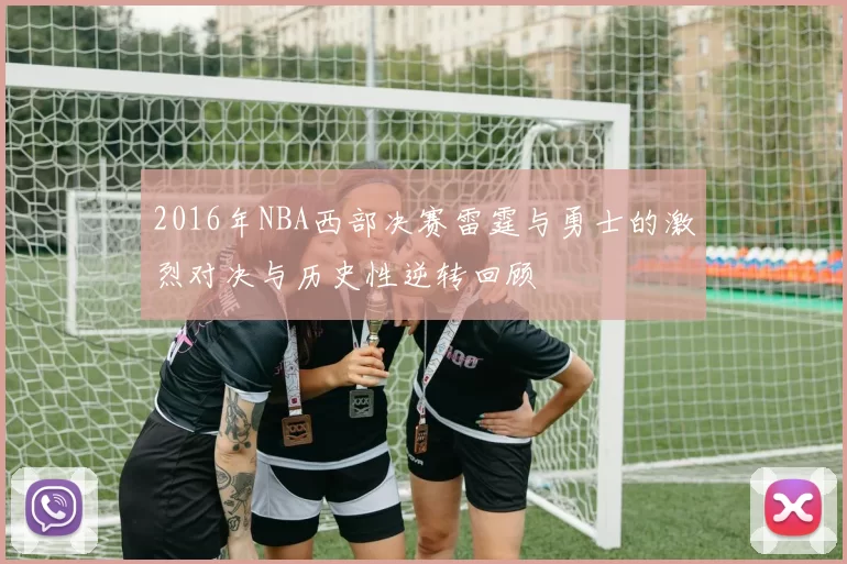 2016年NBA西部决赛雷霆与勇士的激烈对决与历史性逆转回顾
