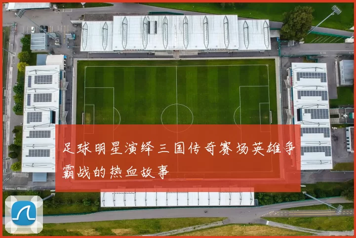 足球明星演绎三国传奇赛场英雄争霸战的热血故事