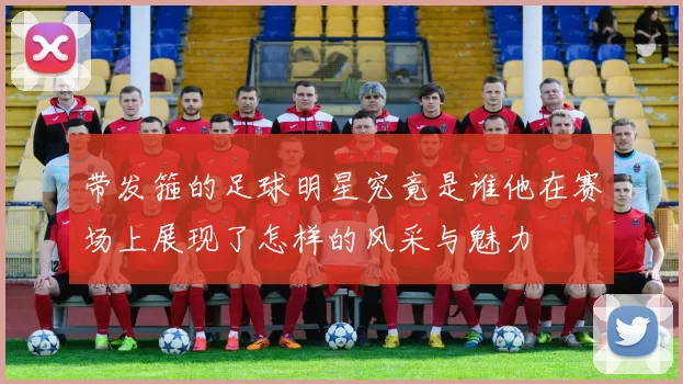 带发箍的足球明星究竟是谁他在赛场上展现了怎样的风采与魅力