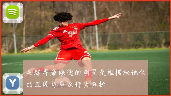 足球界最缺德的明星是谁揭秘他们的丑闻与争议行为分析