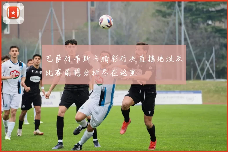 巴萨对韦斯卡精彩对决直播地址及比赛前瞻分析尽在这里
