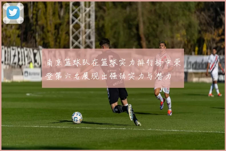 南京篮球队在篮球实力排行榜中荣登第六名展现出强劲实力与潜力