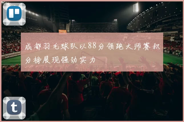 成都羽毛球队以88分领跑大师赛积分榜展现强劲实力