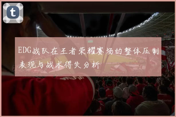 EDG战队在王者荣耀赛场的整体压制表现与战术得失分析