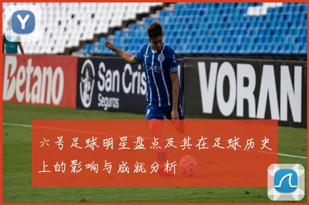 六号足球明星盘点及其在足球历史上的影响与成就分析