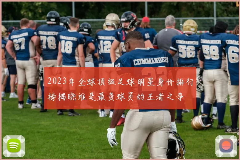 2023年全球顶级足球明星身价排行榜揭晓谁是最贵球员的王者之争
